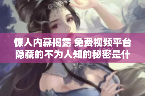 惊人内幕揭露 免费视频平台隐藏的不为人知的秘密是什么