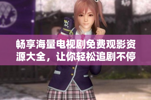 畅享海量电视剧免费观影资源大全，让你轻松追剧不停歇