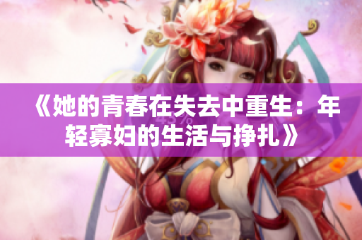 《她的青春在失去中重生：年轻寡妇的生活与挣扎》