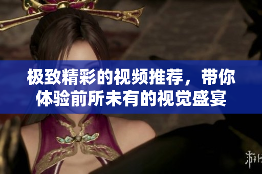 极致精彩的视频推荐，带你体验前所未有的视觉盛宴