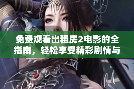 免费观看出租房2电影的全指南，轻松享受精彩剧情与演出