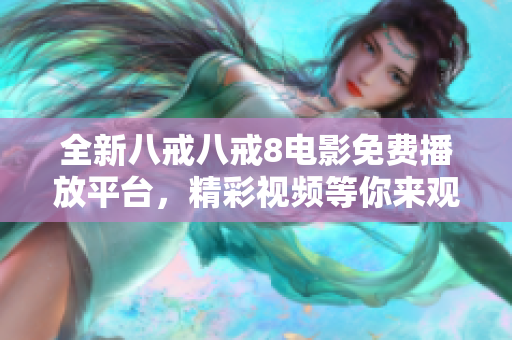 全新八戒八戒8电影免费播放平台，精彩视频等你来观看