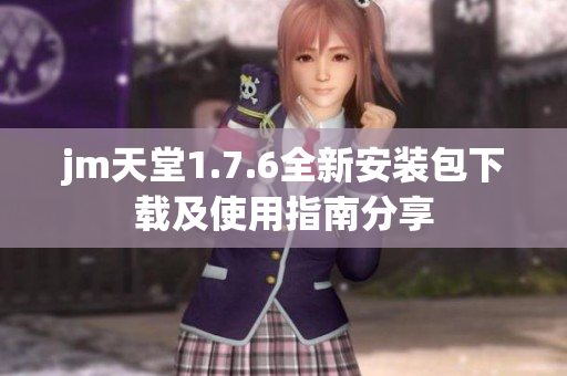 jm天堂1.7.6全新安装包下载及使用指南分享