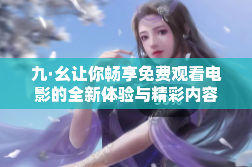 九·幺让你畅享免费观看电影的全新体验与精彩内容