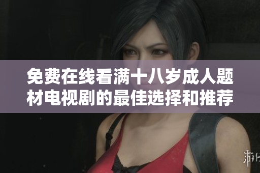 免费在线看满十八岁成人题材电视剧的最佳选择和推荐