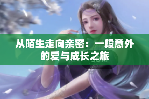 从陌生走向亲密：一段意外的爱与成长之旅