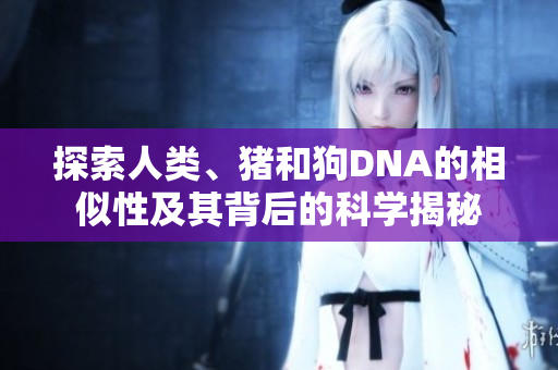 探索人类、猪和狗DNA的相似性及其背后的科学揭秘