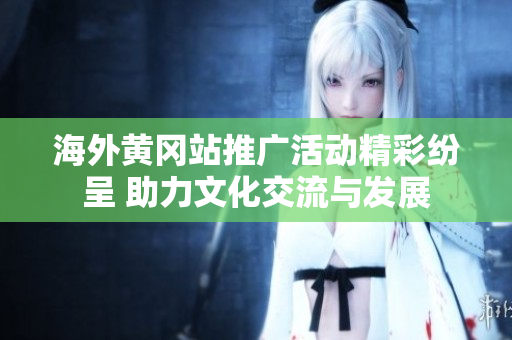 海外黄冈站推广活动精彩纷呈 助力文化交流与发展