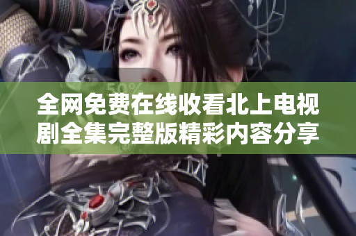 全网免费在线收看北上电视剧全集完整版精彩内容分享