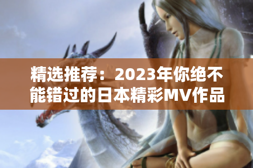 精选推荐：2023年你绝不能错过的日本精彩MV作品合集