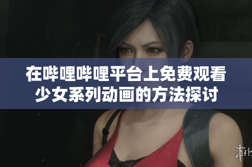 在哔哩哔哩平台上免费观看少女系列动画的方法探讨
