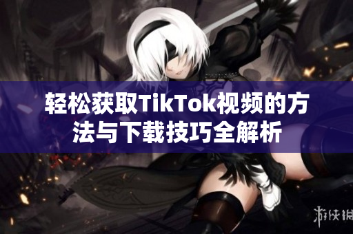 轻松获取TikTok视频的方法与下载技巧全解析