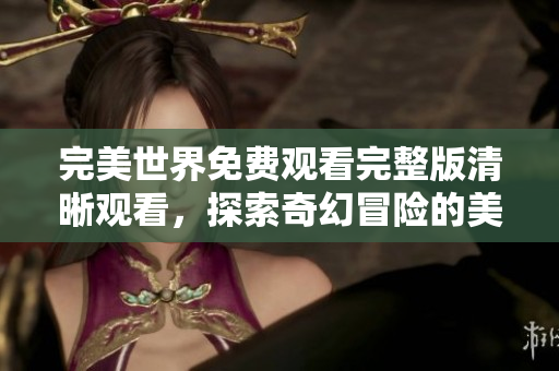 完美世界免费观看完整版清晰观看，探索奇幻冒险的美丽旅程