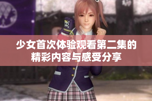 少女首次体验观看第二集的精彩内容与感受分享