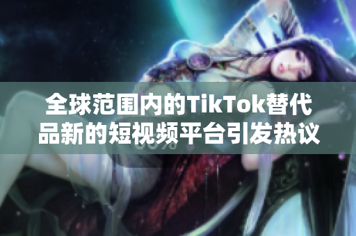 全球范围内的TikTok替代品新的短视频平台引发热议与关注