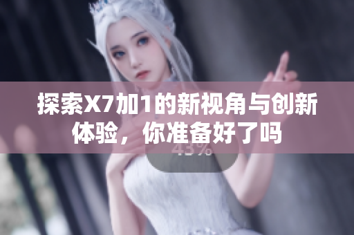 探索X7加1的新视角与创新体验，你准备好了吗