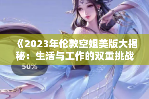 《2023年伦敦空姐美版大揭秘：生活与工作的双重挑战》