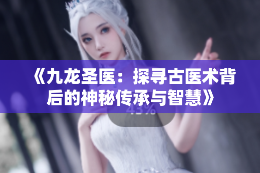 《九龙圣医：探寻古医术背后的神秘传承与智慧》