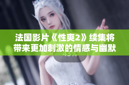 法国影片《性爽2》续集将带来更加刺激的情感与幽默体验