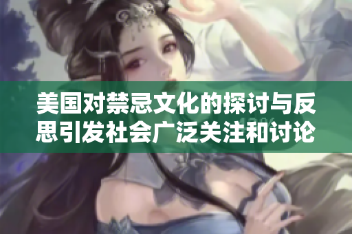 美国对禁忌文化的探讨与反思引发社会广泛关注和讨论