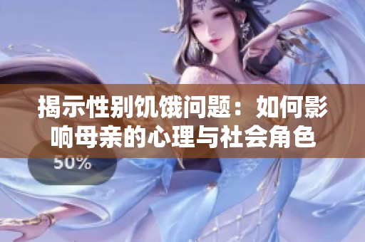 揭示性别饥饿问题：如何影响母亲的心理与社会角色