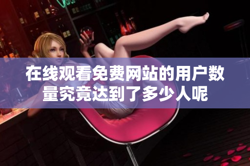 在线观看免费网站的用户数量究竟达到了多少人呢