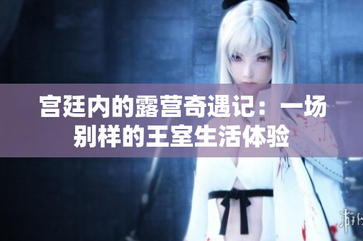 宫廷内的露营奇遇记：一场别样的王室生活体验