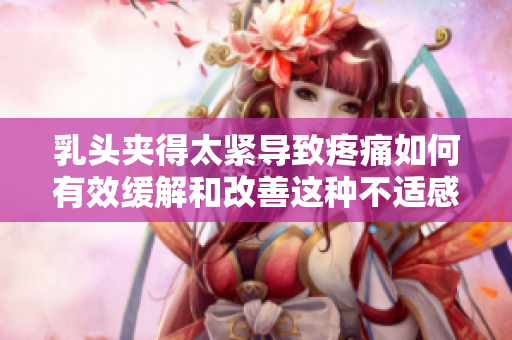 乳头夹得太紧导致疼痛如何有效缓解和改善这种不适感