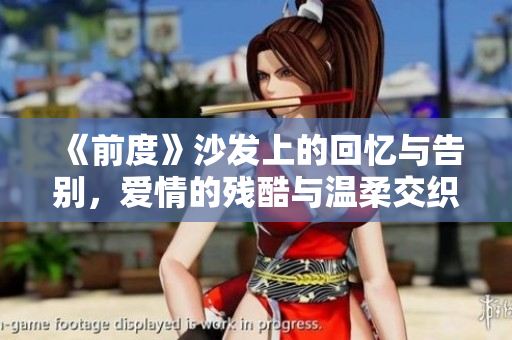 《前度》沙发上的回忆与告别，爱情的残酷与温柔交织    