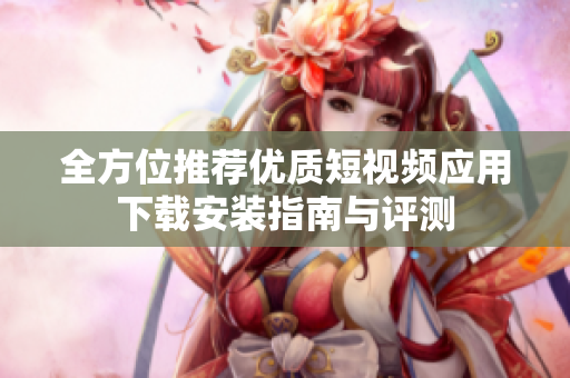 全方位推荐优质短视频应用下载安装指南与评测