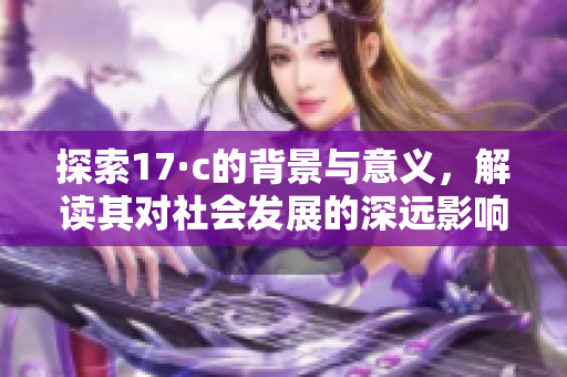 探索17·c的背景与意义，解读其对社会发展的深远影响