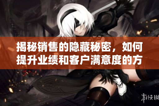 揭秘销售的隐藏秘密，如何提升业绩和客户满意度的方法解析