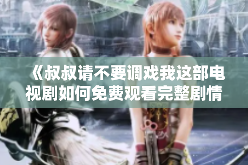 《叔叔请不要调戏我这部电视剧如何免费观看完整剧情》