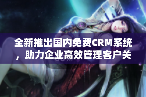 全新推出国内免费CRM系统，助力企业高效管理客户关系