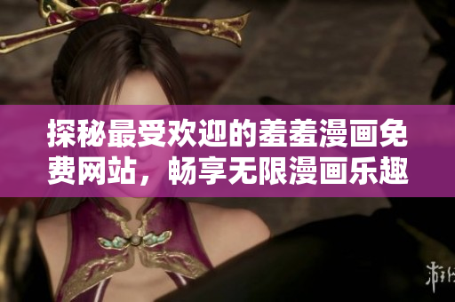 探秘最受欢迎的羞羞漫画免费网站，畅享无限漫画乐趣