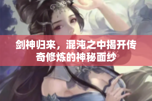 剑神归来，混沌之中揭开传奇修炼的神秘面纱