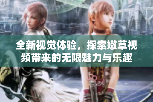 全新视觉体验，探索嫩草视频带来的无限魅力与乐趣