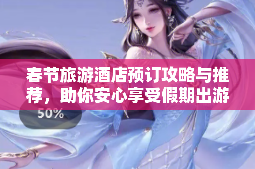 春节旅游酒店预订攻略与推荐，助你安心享受假期出游乐趣