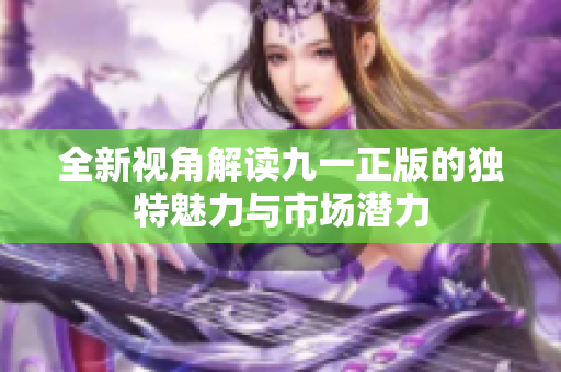 全新视角解读九一正版的独特魅力与市场潜力