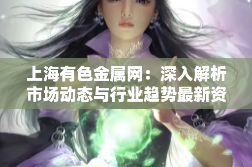 上海有色金属网：深入解析市场动态与行业趋势最新资讯