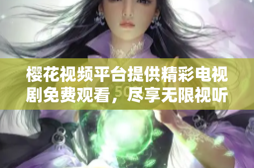 樱花视频平台提供精彩电视剧免费观看，尽享无限视听盛宴