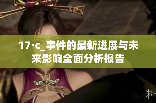17·c_事件的最新进展与未来影响全面分析报告