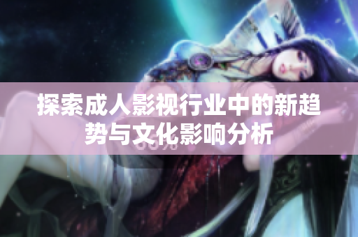 探索成人影视行业中的新趋势与文化影响分析