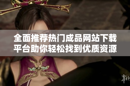 全面推荐热门成品网站下载平台助你轻松找到优质资源