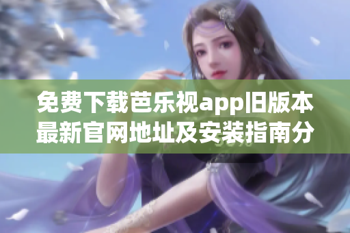 免费下载芭乐视app旧版本最新官网地址及安装指南分享