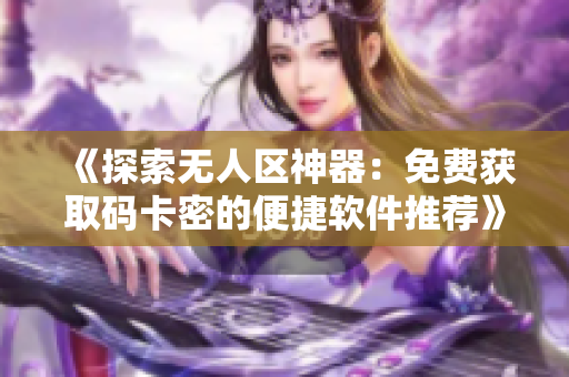 《探索无人区神器：免费获取码卡密的便捷软件推荐》