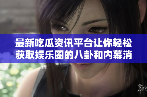 最新吃瓜资讯平台让你轻松获取娱乐圈的八卦和内幕消息