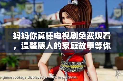 妈妈你真棒电视剧免费观看，温馨感人的家庭故事等你来体验