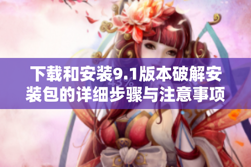 下载和安装9.1版本破解安装包的详细步骤与注意事项