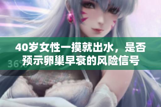 40岁女性一摸就出水，是否预示卵巢早衰的风险信号